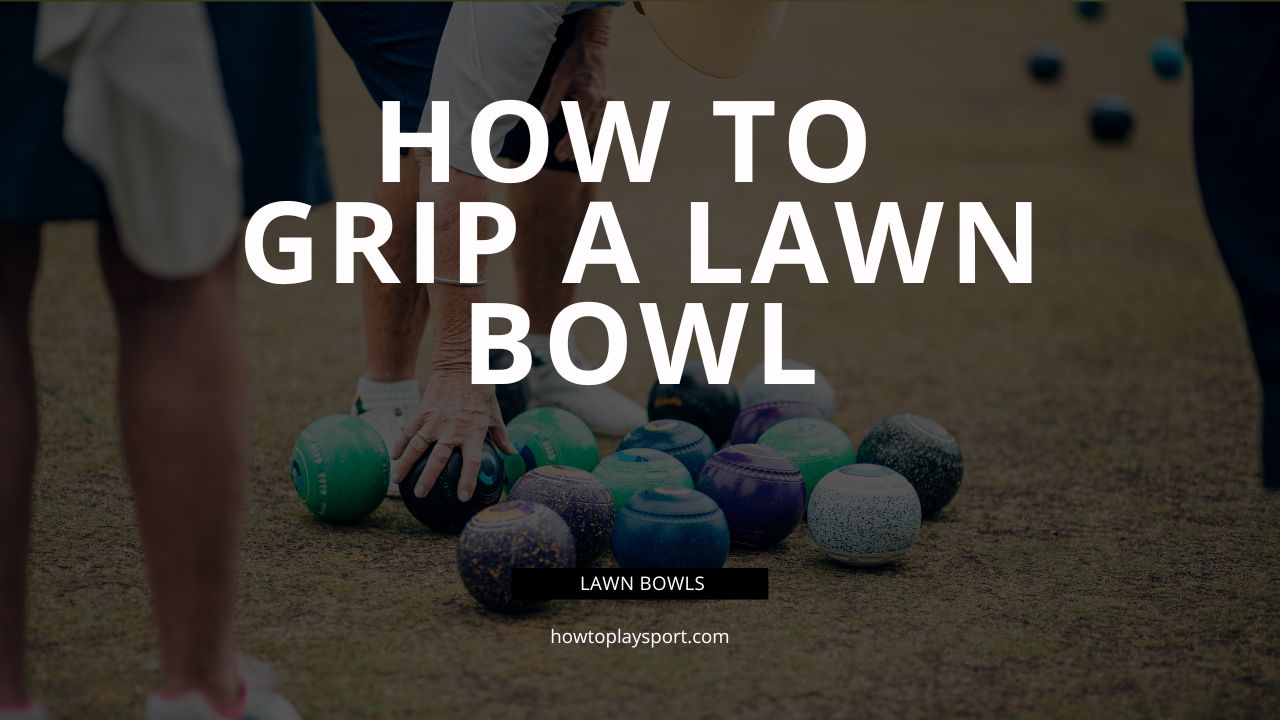 How To Grip A Lawn Bowl | A Complete Guide To Lawn Bowl Grip Techniques
